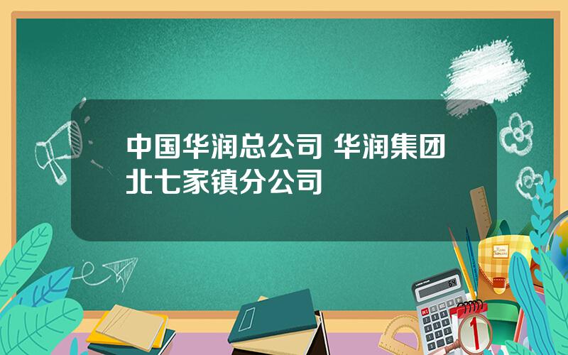 中国华润总公司 华润集团北七家镇分公司